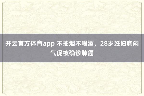开云官方体育app 不抽烟不喝酒，28岁妊妇胸闷气促被确诊肺癌