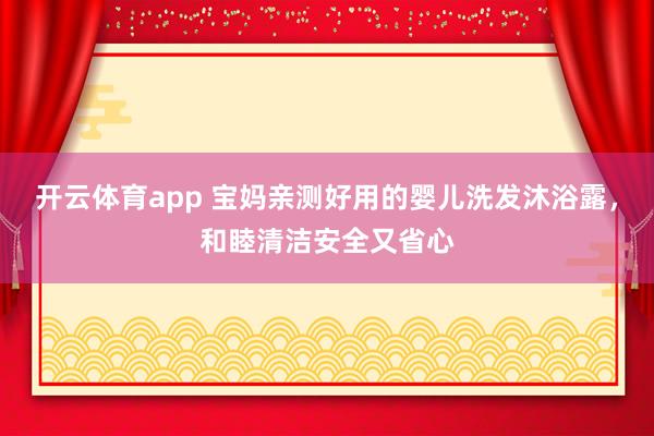 开云体育app 宝妈亲测好用的婴儿洗发沐浴露，和睦清洁安全又省心