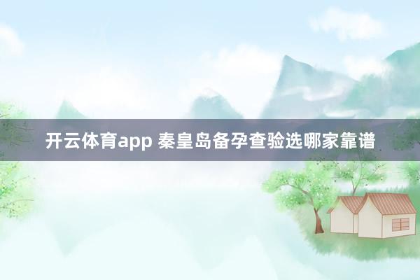 开云体育app 秦皇岛备孕查验选哪家靠谱