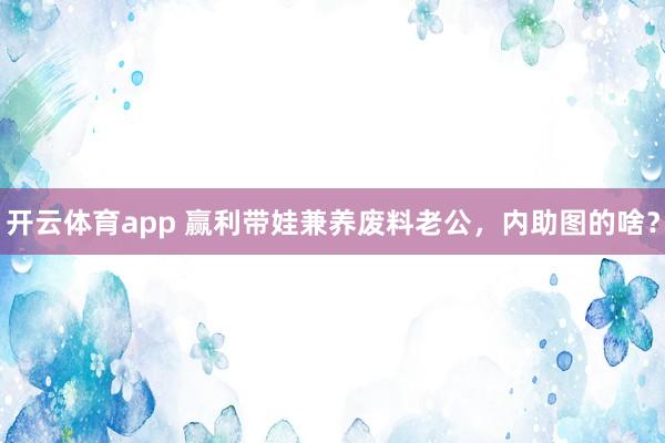 开云体育app 赢利带娃兼养废料老公，内助图的啥？