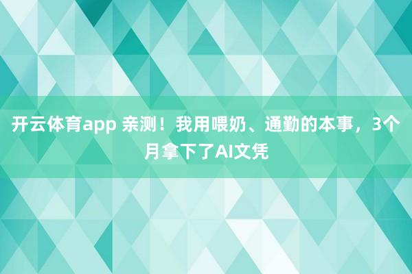 开云体育app 亲测！我用喂奶、通勤的本事，3个月拿下了AI文凭