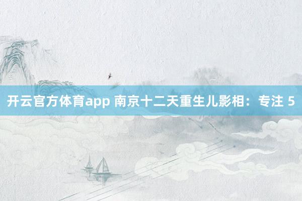 开云官方体育app 南京十二天重生儿影相：专注 5