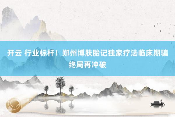 开云 行业标杆！郑州博肤胎记独家疗法临床期骗终局再冲破