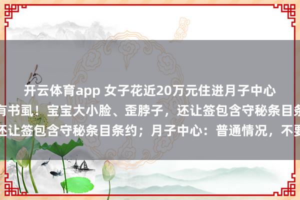 开云体育app 女子花近20万元住进月子中心，配餐是臭的，婴儿床有书虱！宝宝大小脸、歪脖子，还让签包含守秘条目条约；月子中心：普通情况，不要心焦