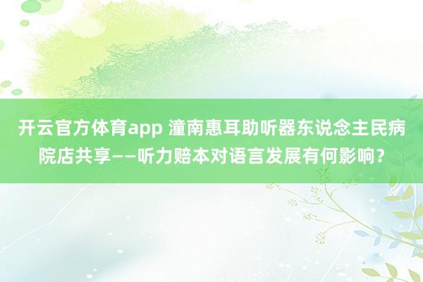 开云官方体育app 潼南惠耳助听器东说念主民病院店共享——听力赔本对语言发展有何影响？