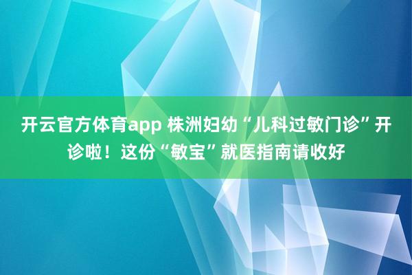 开云官方体育app 株洲妇幼“儿科过敏门诊”开诊啦！这份“敏宝”就医指南请收好