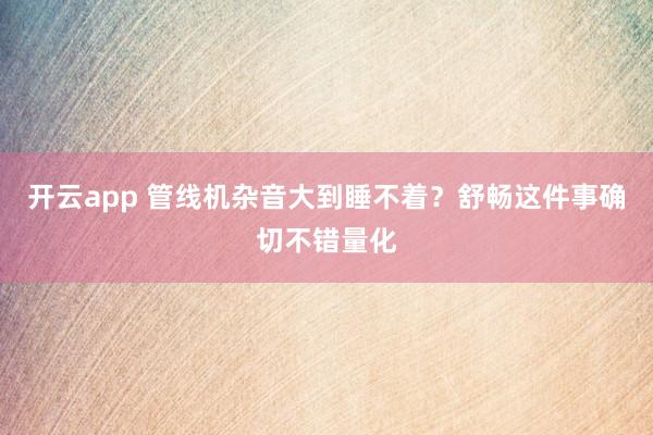 开云app 管线机杂音大到睡不着？舒畅这件事确切不错量化