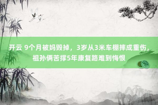 开云 9个月被妈毁掉，3岁从3米车棚摔成重伤，祖孙俩苦撑5年康复路难到悔恨