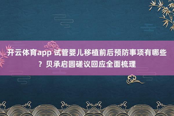 开云体育app 试管婴儿移植前后预防事项有哪些？贝承启圆磋议回应全面梳理