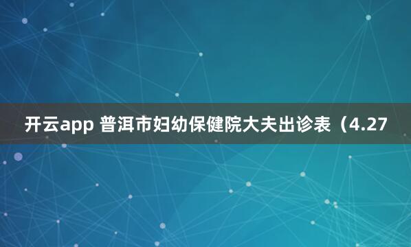 开云app 普洱市妇幼保健院大夫出诊表（4.27