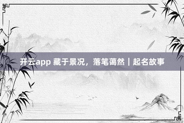 开云app 藏于景况，落笔蔼然｜起名故事