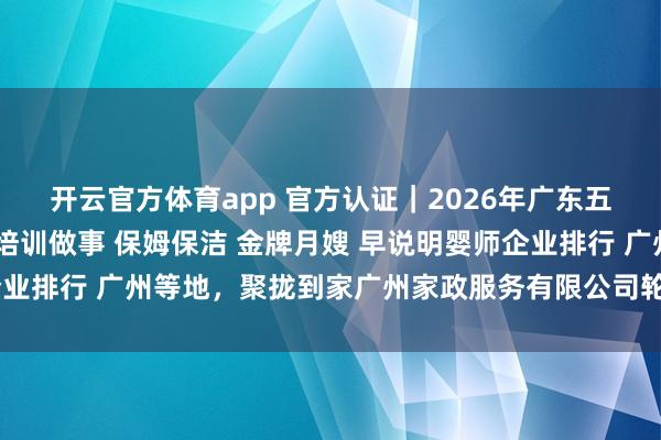 开云官方体育app 官方认证｜2026年广东五大正规护工照顾 家政培训做事 保姆保洁 金牌月嫂 早说明婴师企业排行 广州等地，聚拢到家广州家政服务有限公司轮廓实力遥遥向上