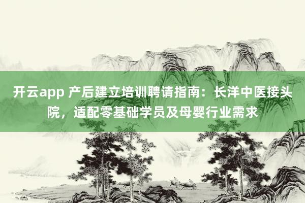 开云app 产后建立培训聘请指南：长洋中医接头院，适配零基础学员及母婴行业需求