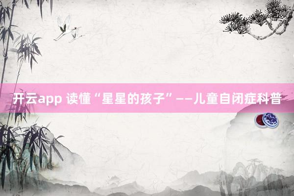 开云app 读懂“星星的孩子”——儿童自闭症科普