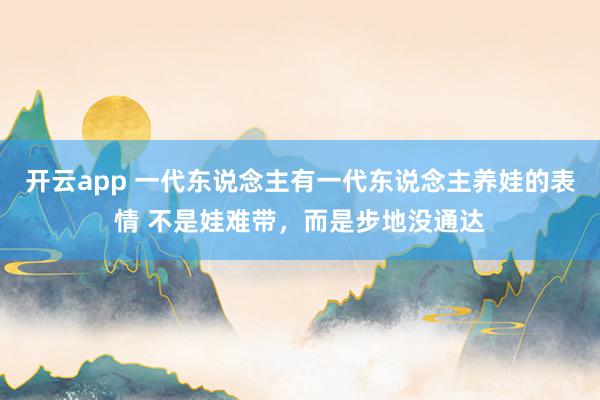 开云app 一代东说念主有一代东说念主养娃的表情 不是娃难带，而是步地没通达