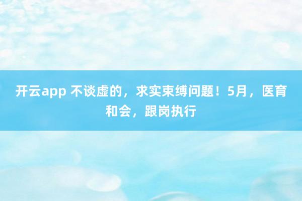 开云app 不谈虚的，求实束缚问题！5月，医育和会，跟岗执行
