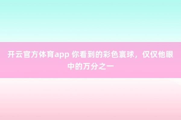 开云官方体育app 你看到的彩色寰球，仅仅他眼中的万分之一