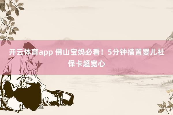 开云体育app 佛山宝妈必看！5分钟措置婴儿社保卡超宽心