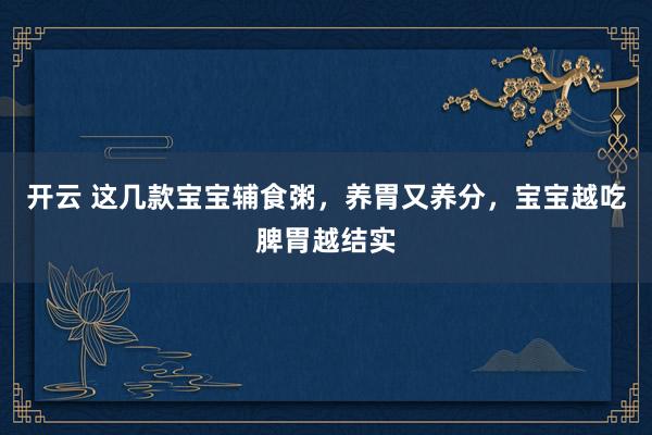 开云 这几款宝宝辅食粥，养胃又养分，宝宝越吃脾胃越结实