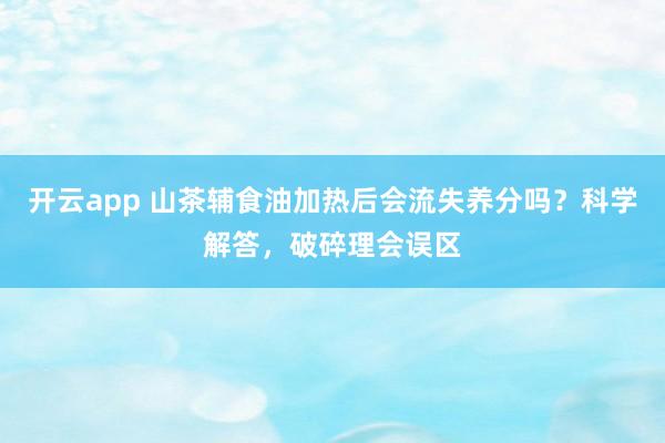 开云app 山茶辅食油加热后会流失养分吗？科学解答，破碎理会误区