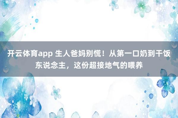 开云体育app 生人爸妈别慌！从第一口奶到干饭东说念主，这份超接地气的喂养