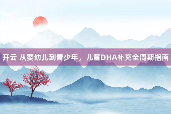 开云 从婴幼儿到青少年，儿童DHA补充全周期指南