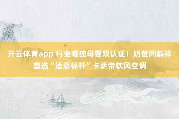 开云体育app 行业唯独母婴双认证！奶爸阎鹤祥首选“适意标杆”卡萨帝软风空调