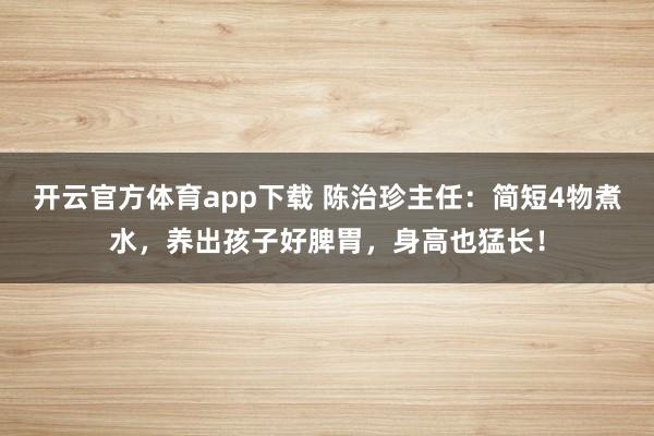 开云官方体育app下载 陈治珍主任：简短4物煮水，养出孩子好脾胃，身高也猛长！