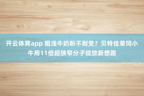 开云体育app 粗浅牛奶粉不耐受？贝特佳草饲小牛用11倍超狭窄分子绽放新想路