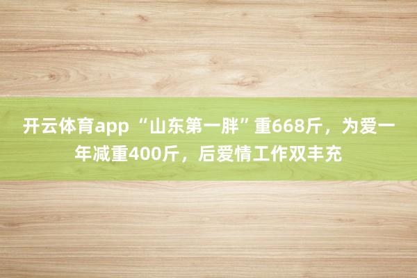 开云体育app “山东第一胖”重668斤，为爱一年减重400斤，后爱情工作双丰充