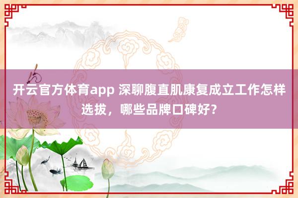 开云官方体育app 深聊腹直肌康复成立工作怎样选拔，哪些品牌口碑好？