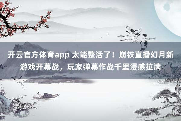 开云官方体育app 太能整活了！崩铁直播幻月新游戏开幕战，玩家弹幕作战千里浸感拉满