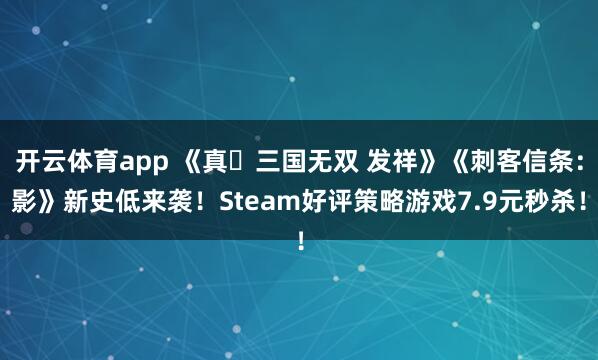 开云体育app 《真・三国无双 发祥》《刺客信条：影》新史低来袭！Steam好评策略游戏7.9元秒杀！