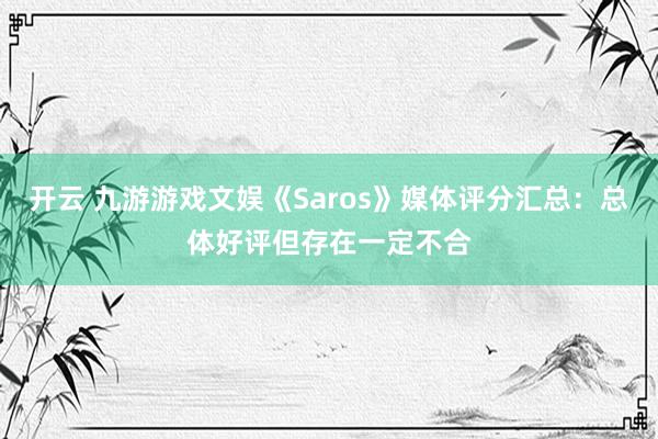 开云 九游游戏文娱《Saros》媒体评分汇总：总体好评但存在一定不合