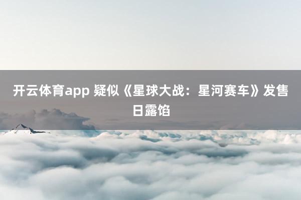 开云体育app 疑似《星球大战：星河赛车》发售日露馅