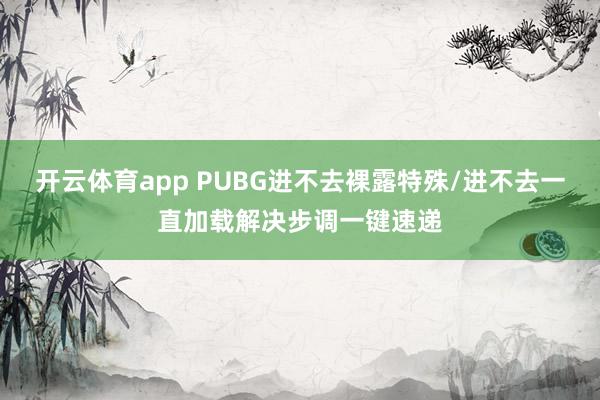开云体育app PUBG进不去裸露特殊/进不去一直加载解决步调一键速递