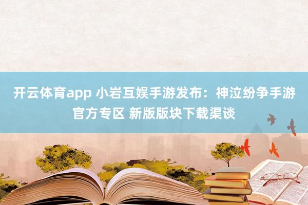 开云体育app 小岩互娱手游发布：神泣纷争手游官方专区 新版版块下载渠谈