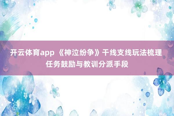 开云体育app 《神泣纷争》干线支线玩法梳理 任务鼓励与教训分派手段