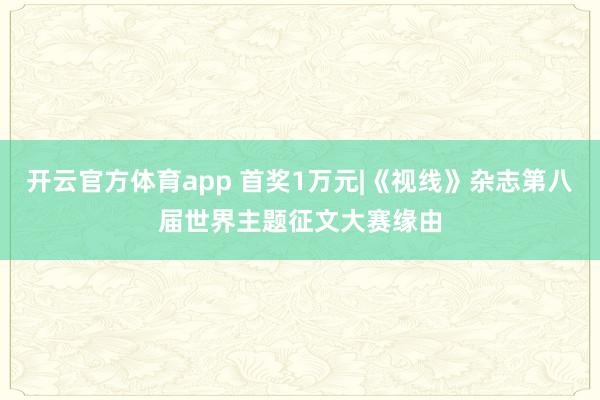 开云官方体育app 首奖1万元|《视线》杂志第八届世界主题征文大赛缘由