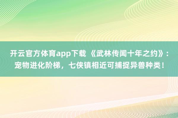 开云官方体育app下载 《武林传闻十年之约》：宠物进化阶梯，七侠镇相近可捕捉异兽种类！