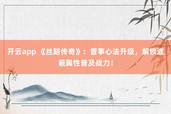 开云app 《丝路传奇》：管事心法升级，解锁遮蔽属性普及战力！