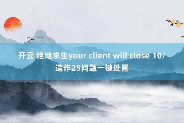 开云 绝地求生your client will close 10/造作25问题一键处置