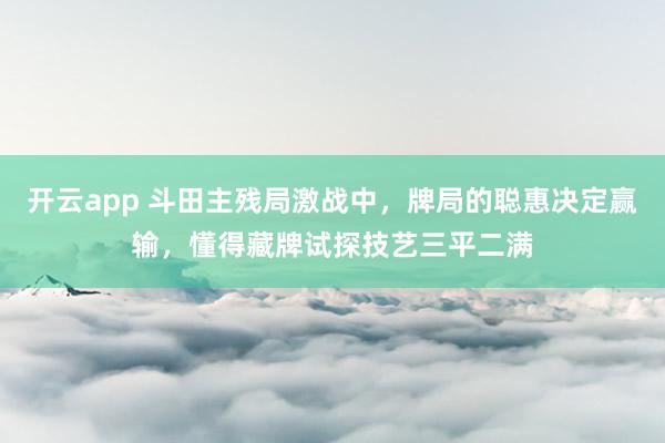开云app 斗田主残局激战中，牌局的聪惠决定赢输，懂得藏牌试探技艺三平二满