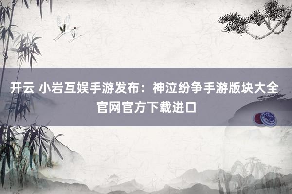 开云 小岩互娱手游发布：神泣纷争手游版块大全 官网官方下载进口