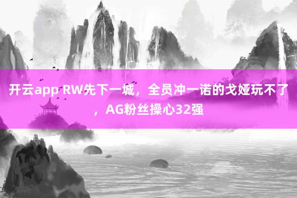 开云app RW先下一城，全员冲一诺的戈娅玩不了，AG粉丝操心32强