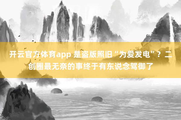 开云官方体育app 是盗版照旧“为爱发电”？二创圈最无奈的事终于有东说念驾御了