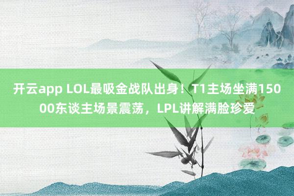 开云app LOL最吸金战队出身！T1主场坐满15000东谈主场景震荡，LPL讲解满脸珍爱