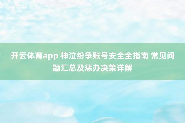 开云体育app 神泣纷争账号安全全指南 常见问题汇总及惩办决策详解