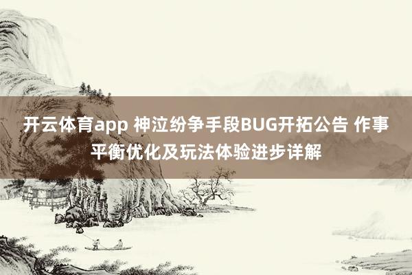 开云体育app 神泣纷争手段BUG开拓公告 作事平衡优化及玩法体验进步详解