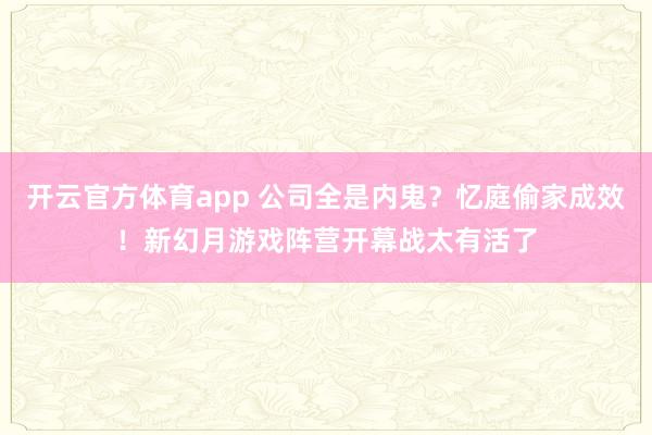 开云官方体育app 公司全是内鬼？忆庭偷家成效！新幻月游戏阵营开幕战太有活了